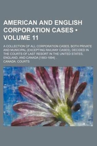 Cover of American and English Corporation Cases (Volume 11); A Collection of All Corporation Cases, Both Private and Municipal (Excepting Railway Cases), Decided in the Courts of Last Resort in the United States, England, and Canada [1883-1894]