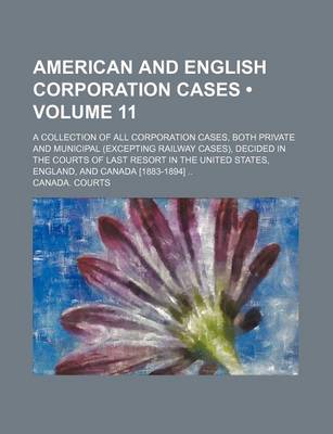 Book cover for American and English Corporation Cases (Volume 11); A Collection of All Corporation Cases, Both Private and Municipal (Excepting Railway Cases), Decided in the Courts of Last Resort in the United States, England, and Canada [1883-1894]