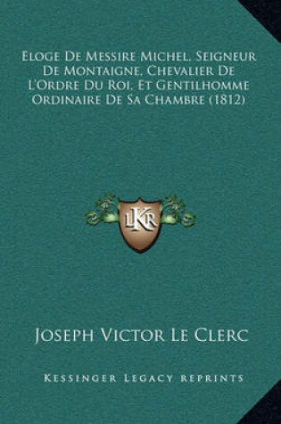 Cover of Eloge de Messire Michel, Seigneur de Montaigne, Chevalier de L'Ordre Du Roi, Et Gentilhomme Ordinaire de Sa Chambre (1812)