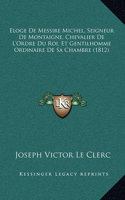 Book cover for Eloge de Messire Michel, Seigneur de Montaigne, Chevalier de L'Ordre Du Roi, Et Gentilhomme Ordinaire de Sa Chambre (1812)