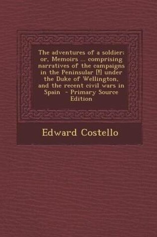 Cover of The Adventures of a Soldier; Or, Memoirs ... Comprising Narratives of the Campaigns in the Peninsular [!] Under the Duke of Wellington, and the Recent