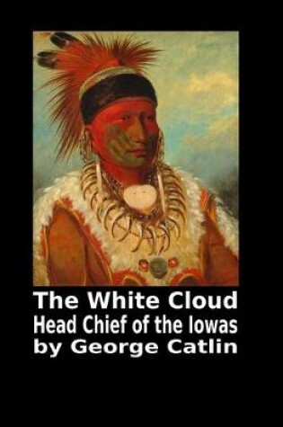 Cover of The White Cloud Head Chief of the Iowas by George Catlin