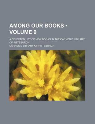 Book cover for Among Our Books (Volume 9); A Selected List of New Books in the Carnegie Library of Pittsburgh