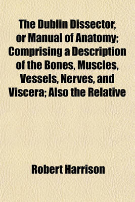 Book cover for The Dublin Dissector, or Manual of Anatomy; Comprising a Description of the Bones, Muscles, Vessels, Nerves, and Viscera; Also the Relative