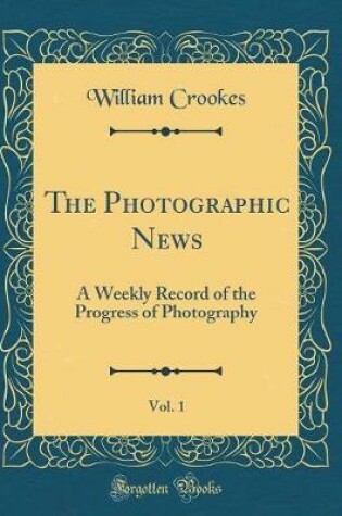 Cover of The Photographic News, Vol. 1: A Weekly Record of the Progress of Photography (Classic Reprint)