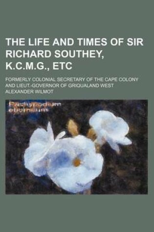 Cover of The Life and Times of Sir Richard Southey, K.C.M.G., Etc; Formerly Colonial Secretary of the Cape Colony and Lieut.-Governor of Griqualand West