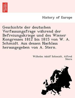 Book cover for Geschichte Der Deutschen Verfassungsfrage Wa Hrend Der Befreiungskriege Und Des Wiener Kongresses 1812 Bis 1815 Von W. A. Schmidt. Aus Dessen Nachlass Herausgegeben Von A. Stern.