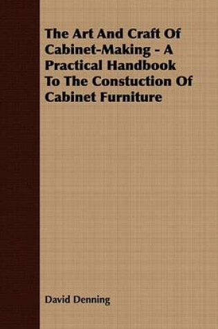 Cover of The Art and Craft of Cabinet-Making - A Practical Handbook to the Constuction of Cabinet Furniture
