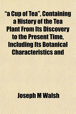 Book cover for A Cup of Tea, Containing a History of the Tea Plant from Its Discovery to the Present Time, Including Its Botanical Characteristics and