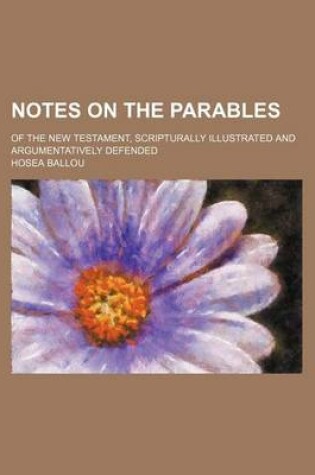 Cover of Notes on the Parables; Of the New Testament, Scripturally Illustrated and Argumentatively Defended