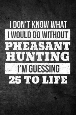 Cover of I Don't Know What I Would Do Without Pheasant Hunting I'm Guessing 25 To Life