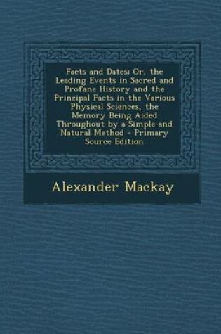 Cover of Facts and Dates; Or, the Leading Events in Sacred and Profane History and the Principal Facts in the Various Physical Sciences, the Memory Being Aided Throughout by a Simple and Natural Method