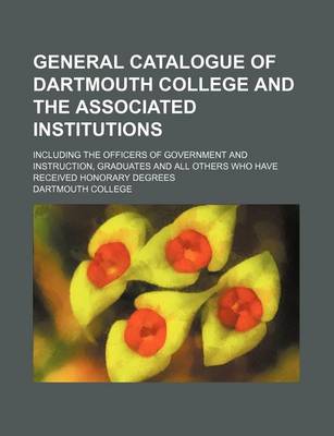 Book cover for General Catalogue of Dartmouth College and the Associated Institutions; Including the Officers of Government and Instruction, Graduates and All Others Who Have Received Honorary Degrees