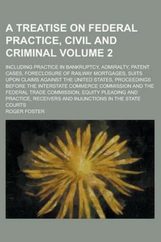 Cover of A Treatise on Federal Practice, Civil and Criminal; Including Practice in Bankruptcy, Admiralty, Patent Cases, Foreclosure of Railway Mortgages, Suits Upon Claims Against the United States, Proceedings Before the Interstate Volume 2