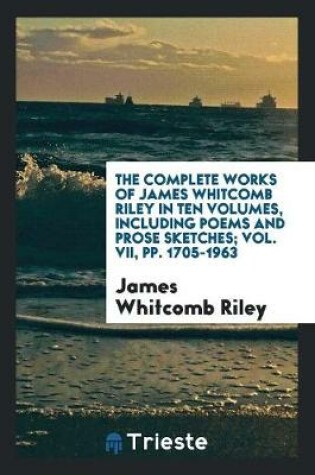 Cover of The Complete Works of James Whitcomb Riley in Ten Volumes, Including Poems and Prose Sketches; Vol. VII, Pp. 1705-1963