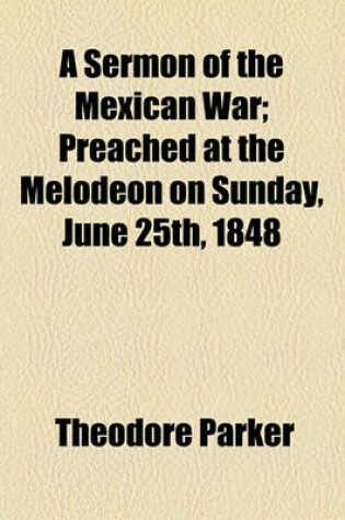 Cover of A Sermon of the Mexican War; Preached at the Melodeon on Sunday, June 25th, 1848