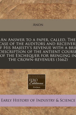 Cover of An Answer to a Paper, Called, the Case of the Auditors and Receivers of His Majesty's Revenue with a Brief Description of the Antient Course of the Exchequer for Bringing in the Crown-Revenues (1662)