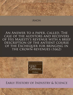 Book cover for An Answer to a Paper, Called, the Case of the Auditors and Receivers of His Majesty's Revenue with a Brief Description of the Antient Course of the Exchequer for Bringing in the Crown-Revenues (1662)