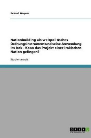 Cover of Nationbuilding als weltpolitisches Ordnungsinstrument und seine Anwendung im Irak - Kann das Projekt einer irakischen Nation gelingen?