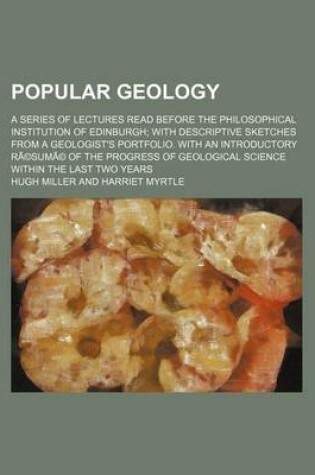 Cover of Popular Geology; A Series of Lectures Read Before the Philosophical Institution of Edinburgh with Descriptive Sketches from a Geologist's Portfolio. with an Introductory Resume of the Progress of Geological Science Within the Last Two Years