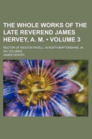 Cover of The Whole Works of the Late Reverend James Hervey, A. M. (Volume 3); Rector of Weston-Favell, in Northamptonshire. in Six Volumes