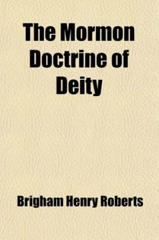 Cover of The Mormon Doctrine of Deity; The Roberts-Van Der Donckt Discussion, to Which Is Added a Discourse, Jesus Christ the Revelation of God