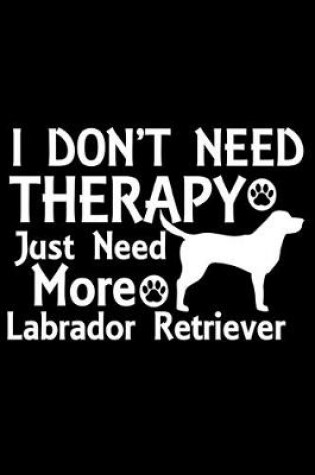 Cover of I Don't Need Therapy Just Need More Labrador Retriever