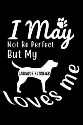 Cover of I May not be perfect But my Labrador Retriever loves me