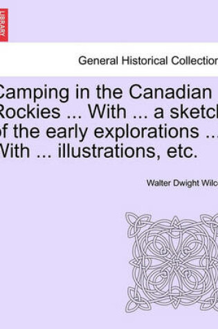 Cover of Camping in the Canadian Rockies ... with ... a Sketch of the Early Explorations ... with ... Illustrations, Etc.