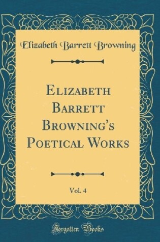 Cover of Elizabeth Barrett Browning's Poetical Works, Vol. 4 (Classic Reprint)