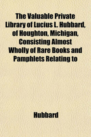 Cover of The Valuable Private Library of Lucius L. Hubbard, of Houghton, Michigan, Consisting Almost Wholly of Rare Books and Pamphlets Relating to