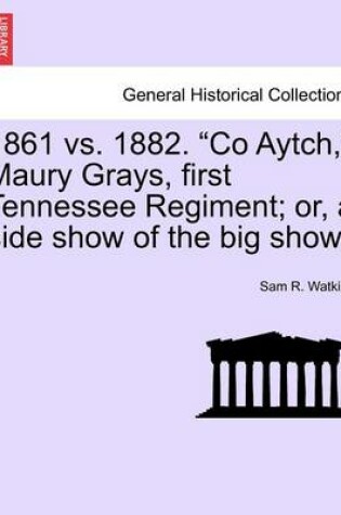 Cover of 1861 vs. 1882. Co Aytch, Maury Grays, First Tennessee Regiment; Or, a Side Show of the Big Show.