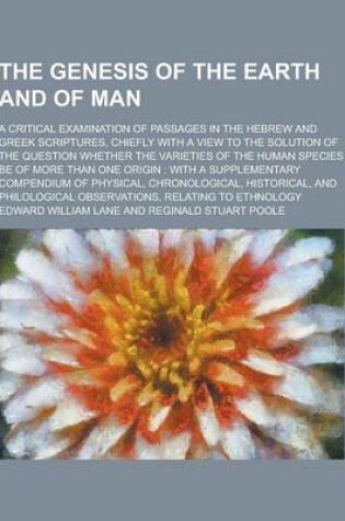Cover of The Genesis of the Earth and of Man; A Critical Examination of Passages in the Hebrew and Greek Scriptures, Chiefly with a View to the Solution of the