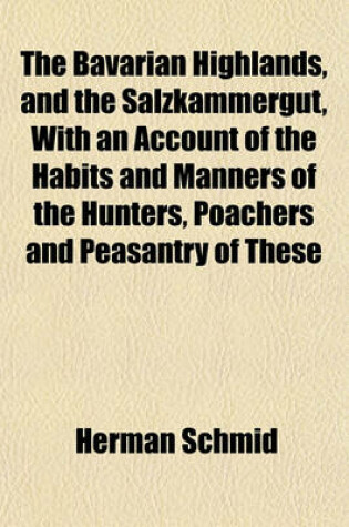 Cover of The Bavarian Highlands, and the Salzkammergut, with an Account of the Habits and Manners of the Hunters, Poachers and Peasantry of These