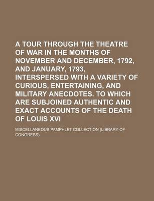 Book cover for A Tour Through the Theatre of War in the Months of November and December, 1792, and January, 1793, Interspersed with a Variety of Curious, Entertaining, and Military Anecdotes. to Which Are Subjoined Authentic and Exact Accounts of the Death of Louis XVI