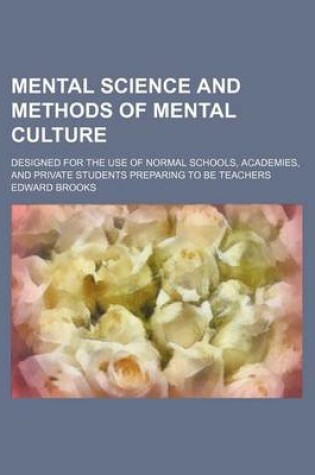 Cover of Mental Science and Methods of Mental Culture; Designed for the Use of Normal Schools, Academies, and Private Students Preparing to Be Teachers