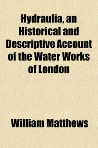 Cover of Hydraulia, an Historical and Descriptive Account of the Water Works of London; And the Contrivances for Supplying Other Great Cities, in Different Ages and Countries