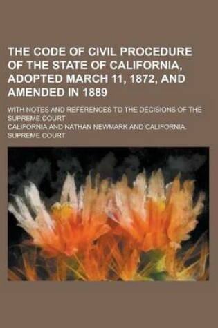 Cover of The Code of Civil Procedure of the State of California, Adopted March 11, 1872, and Amended in 1889; With Notes and References to the Decisions of the Supreme Court