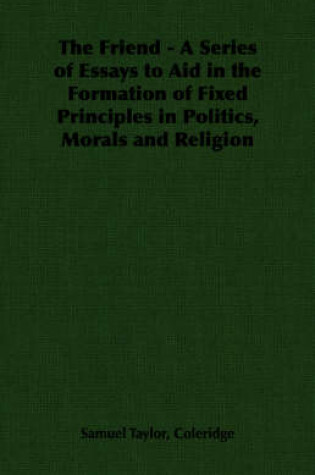 Cover of The Friend - A Series of Essays to Aid in the Formation of Fixed Principles in Politics, Morals and Religion