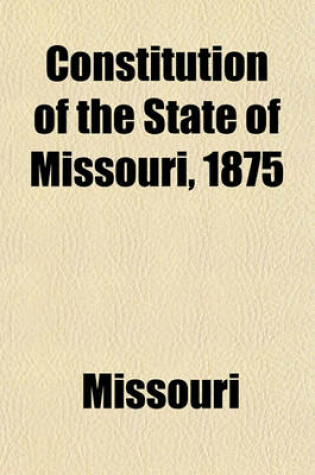 Cover of Constitution of the State of Missouri, 1875, with All Amendments to 1909; With All Amendments to 1909