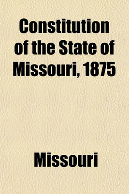 Book cover for Constitution of the State of Missouri, 1875, with All Amendments to 1909; With All Amendments to 1909