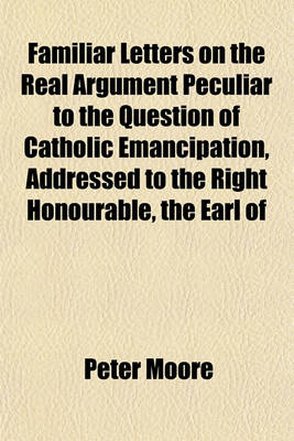 Book cover for Familiar Letters on the Real Argument Peculiar to the Question of Catholic Emancipation, Addressed to the Right Honourable, the Earl of