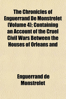 Book cover for The Chronicles of Enguerrand de Monstrelet (Volume 4); Containing an Account of the Cruel Civil Wars Between the Houses of Orleans and