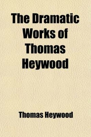 Cover of The Dramatic Works of Thomas Heywood (Volume 1); Edward IV, PT. 1-2. Fair Maid of the Exchange. Fortune by Land and Sea. Fair Maid of the West, PT. 1-