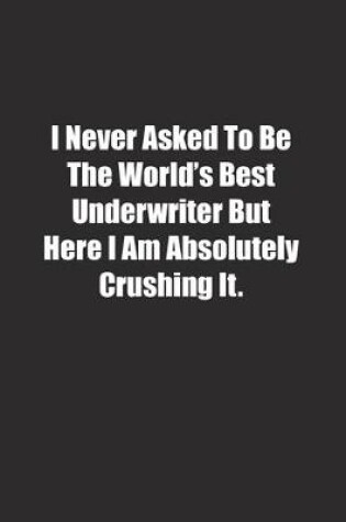 Cover of I Never Asked To Be The World's Best Underwriter But Here I Am Absolutely Crushing It.