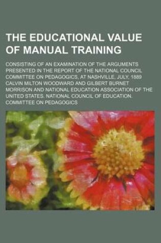 Cover of The Educational Value of Manual Training; Consisting of an Examination of the Arguments Presented in the Report of the National Council Committee on Pedagogics, at Nashville, July, 1889