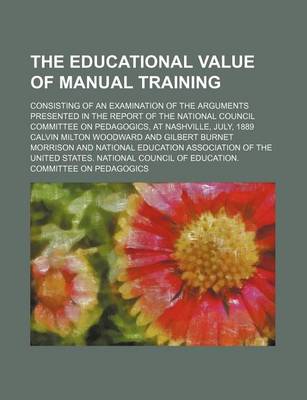 Book cover for The Educational Value of Manual Training; Consisting of an Examination of the Arguments Presented in the Report of the National Council Committee on Pedagogics, at Nashville, July, 1889