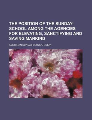 Book cover for The Position of the Sunday-School Among the Agencies for Elevating, Sanctifying and Saving Mankind