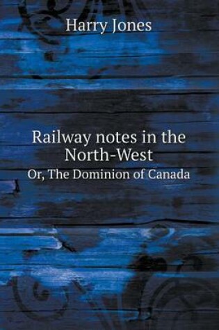 Cover of Railway notes in the North-West Or, The Dominion of Canada