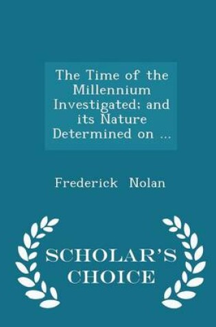Cover of The Time of the Millennium Investigated; And Its Nature Determined on ... - Scholar's Choice Edition